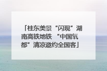 桂东美景“闪现”湖南高铁地铁 “中国氧都”清凉邀约全国客