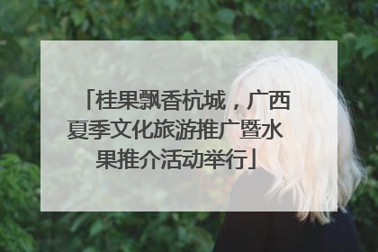 桂果飘香杭城，广西夏季文化旅游推广暨水果推介活动举行