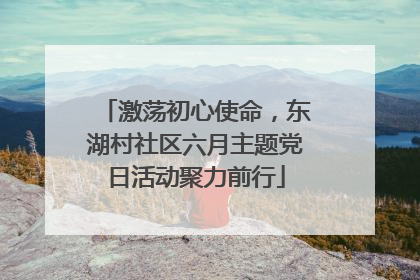 激荡初心使命，东湖村社区六月主题党日活动聚力前行