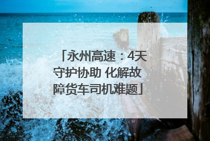 永州高速：4天守护协助 化解故障货车司机难题