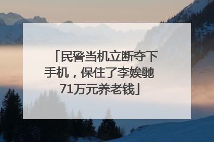 民警当机立断夺下手机，保住了李娭毑71万元养老钱