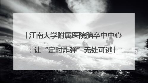 江南大学附属医院脑卒中中心：让“定时炸弹”无处可逃