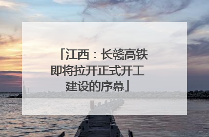 江西：长赣高铁即将拉开正式开工建设的序幕