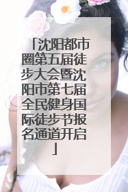 沈阳都市圈第五届徒步大会暨沈阳市第七届全民健身国际徒步节报名通道开启