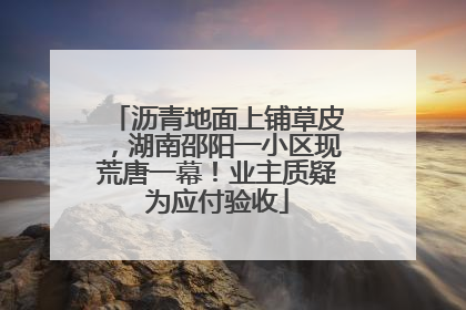 沥青地面上铺草皮，湖南邵阳一小区现荒唐一幕！业主质疑为应付验收