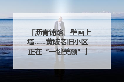 沥青铺路、壁画上墙……黄陂老旧小区正在“一键美颜”