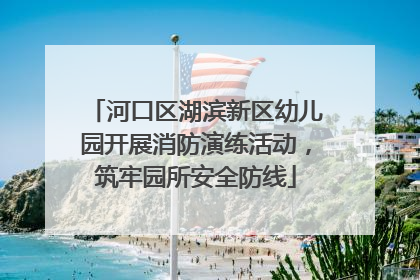 河口区湖滨新区幼儿园开展消防演练活动，筑牢园所安全防线