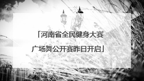 河南省全民健身大赛 广场舞公开赛昨日开启
