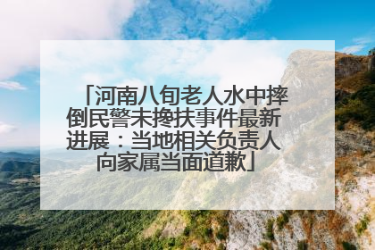 河南八旬老人水中摔倒民警未搀扶事件最新进展：当地相关负责人向家属当面道歉