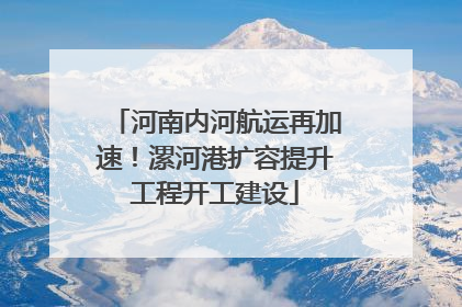 河南内河航运再加速！漯河港扩容提升工程开工建设