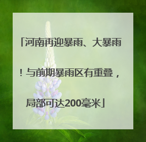 河南再迎暴雨、大暴雨！与前期暴雨区有重叠，局部可达200毫米