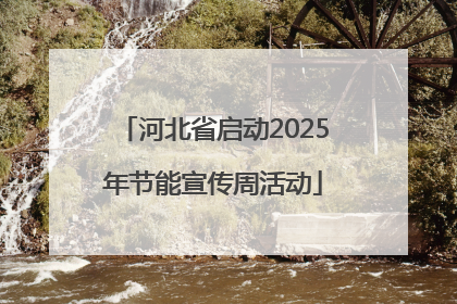 河北省启动2025年节能宣传周活动