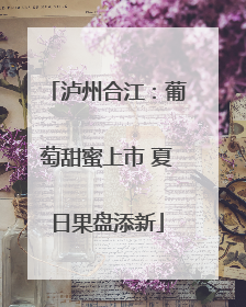 泸州合江：葡萄甜蜜上市 夏日果盘添新