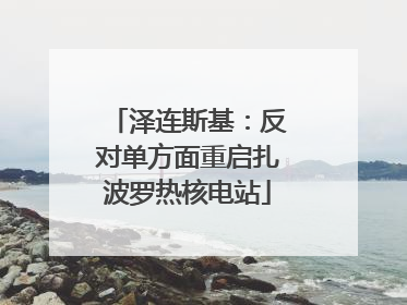 泽连斯基：反对单方面重启扎波罗热核电站