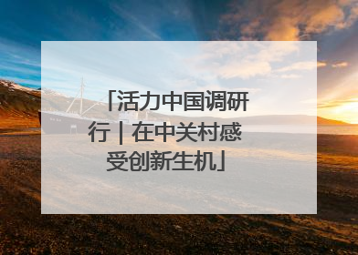 活力中国调研行｜在中关村感受创新生机