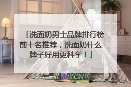 洗面奶男士品牌排行榜前十名推荐，洗面奶什么牌子好用更科学！