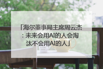 海尔董事局主席周云杰：未来会用AI的人会淘汰不会用AI的人