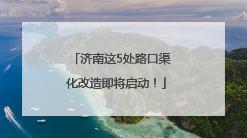 济南这5处路口渠化改造即将启动！