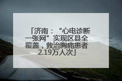 济南：“心电诊断一张网”实现区县全覆盖，救治胸痛患者2.19万人次