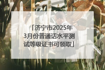 济宁市2025年3月份普通话水平测试等级证书可领取