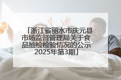 浙江省丽水市庆元县市场监督管理局关于食品抽检检验情况的公示2025年第3期