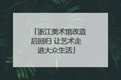 浙江美术馆改造后回归 让艺术走进大众生活