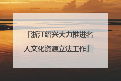 浙江绍兴大力推进名人文化资源立法工作
