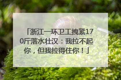 浙江一环卫工拽紧170斤落水壮汉：我拉不起你，但我拉得住你！