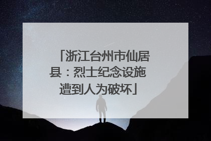浙江台州市仙居县：烈士纪念设施遭到人为破坏
