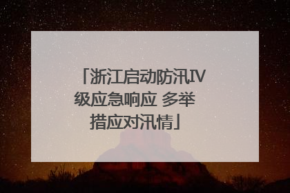 浙江启动防汛Ⅳ级应急响应 多举措应对汛情