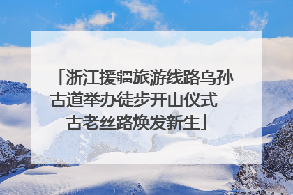 浙江援疆旅游线路乌孙古道举办徒步开山仪式 古老丝路焕发新生