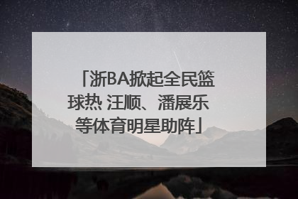 浙BA掀起全民篮球热 汪顺、潘展乐等体育明星助阵