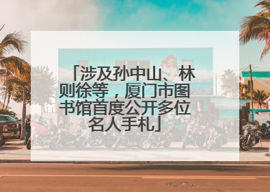 涉及孙中山、林则徐等，厦门市图书馆首度公开多位名人手札