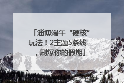 淄博端午“硬核”玩法！2主题5条线，刷爆你的假期