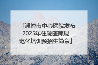 淄博市中心医院发布2025年住院医师规范化培训预招生简章