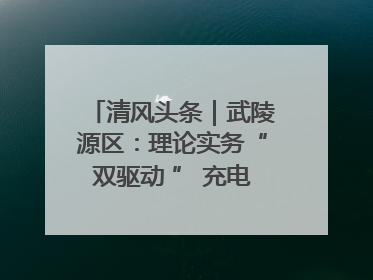 清风头条｜武陵源区：理论实务“双驱动 ” 充电赋能“增才干”