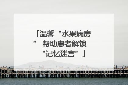 温馨“水果病房” 帮助患者解锁“记忆迷宫”