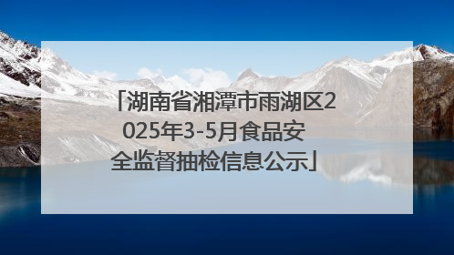 湖南省湘潭市雨湖区2025年3-5月食品安全监督抽检信息公示
