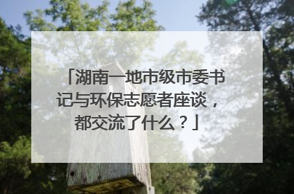 湖南一地市级市委书记与环保志愿者座谈，都交流了什么？