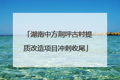 湖南中方荆坪古村提质改造项目冲刺收尾