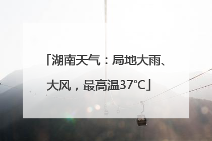 湖南天气：局地大雨、大风，最高温37℃