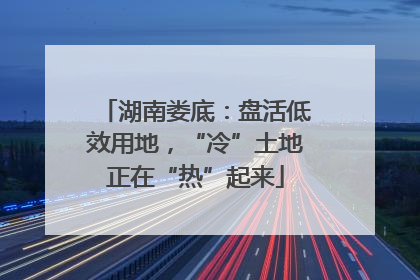 湖南娄底：盘活低效用地，“冷”土地正在“热”起来