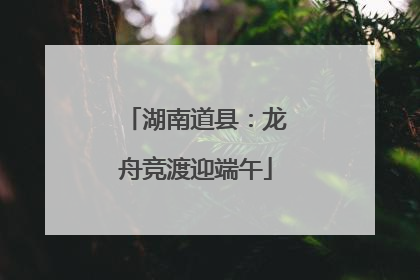 湖南道县：龙舟竞渡迎端午