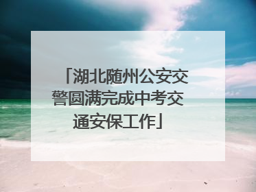 湖北随州公安交警圆满完成中考交通安保工作