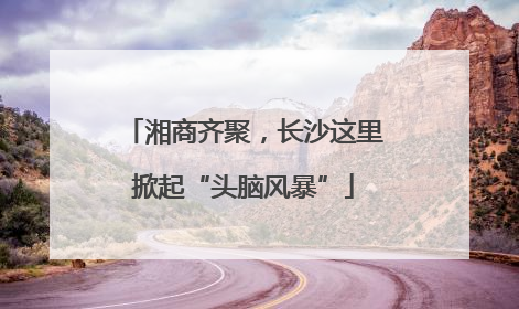 湘商齐聚，长沙这里掀起“头脑风暴”