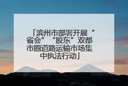 滨州市部署开展“省会”“胶东”双都市圈道路运输市场集中执法行动