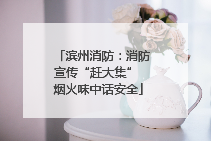滨州消防：消防宣传“赶大集” 烟火味中话安全