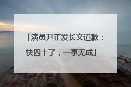 演员尹正发长文道歉：快四十了，一事无成