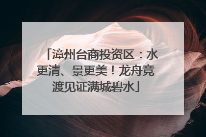 漳州台商投资区：水更清、景更美！龙舟竞渡见证满城碧水