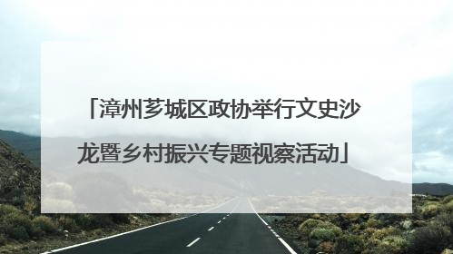 漳州芗城区政协举行文史沙龙暨乡村振兴专题视察活动